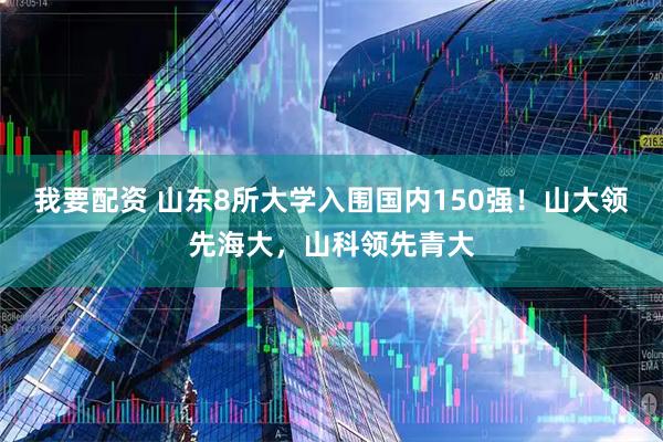 我要配资 山东8所大学入围国内150强！山大领先海大，山科领先青大