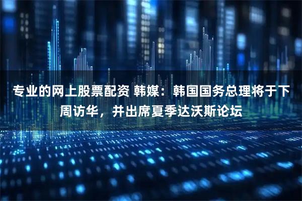 专业的网上股票配资 韩媒：韩国国务总理将于下周访华，并出席夏季达沃斯论坛