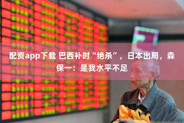 配资app下载 巴西补时“绝杀”,日本出局,森保一:是我水平不足