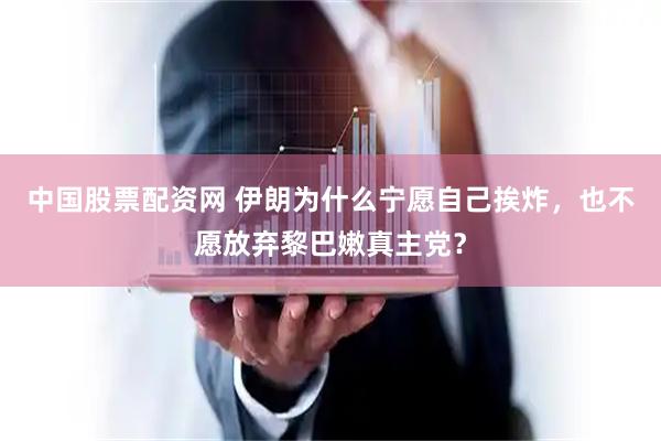 中国股票配资网 伊朗为什么宁愿自己挨炸，也不愿放弃黎巴嫩真主党？