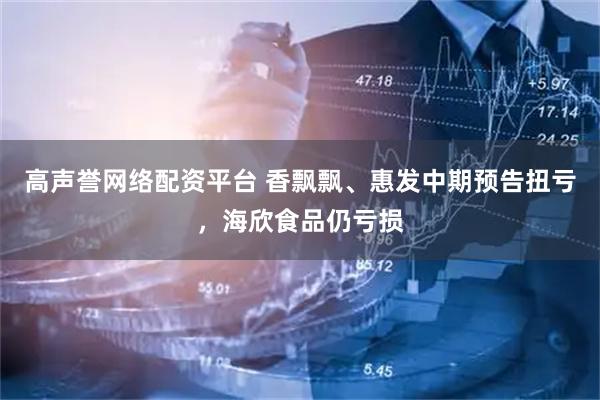 高声誉网络配资平台 香飘飘、惠发中期预告扭亏，海欣食品仍亏损
