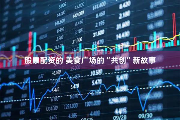 股票配资的 美食广场的“共创”新故事