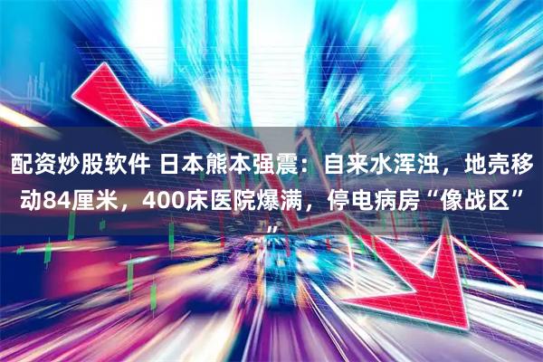 配资炒股软件 日本熊本强震：自来水浑浊，地壳移动84厘米，400床医院爆满，停电病房“像战区”