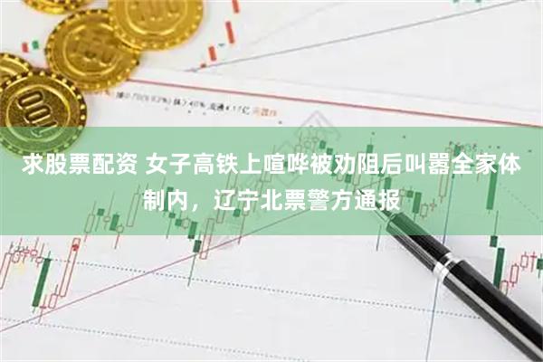 求股票配资 女子高铁上喧哗被劝阻后叫嚣全家体制内，辽宁北票警方通报