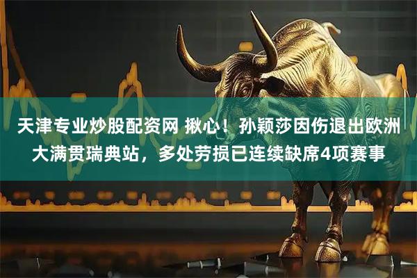 天津专业炒股配资网 揪心！孙颖莎因伤退出欧洲大满贯瑞典站，多处劳损已连续缺席4项赛事