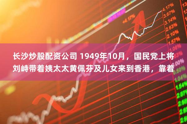 长沙炒股配资公司 1949年10月，国民党上将刘峙带着姨太太黄佩芬及儿女来到香港，靠着