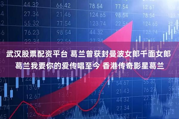 武汉股票配资平台 葛兰曾获封曼波女郎千面女郎 葛兰我要你的爱传唱至今 香港传奇影星葛兰